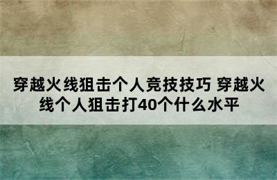 穿越火线狙击个人竞技技巧 穿越火线个人狙击打40个什么水平